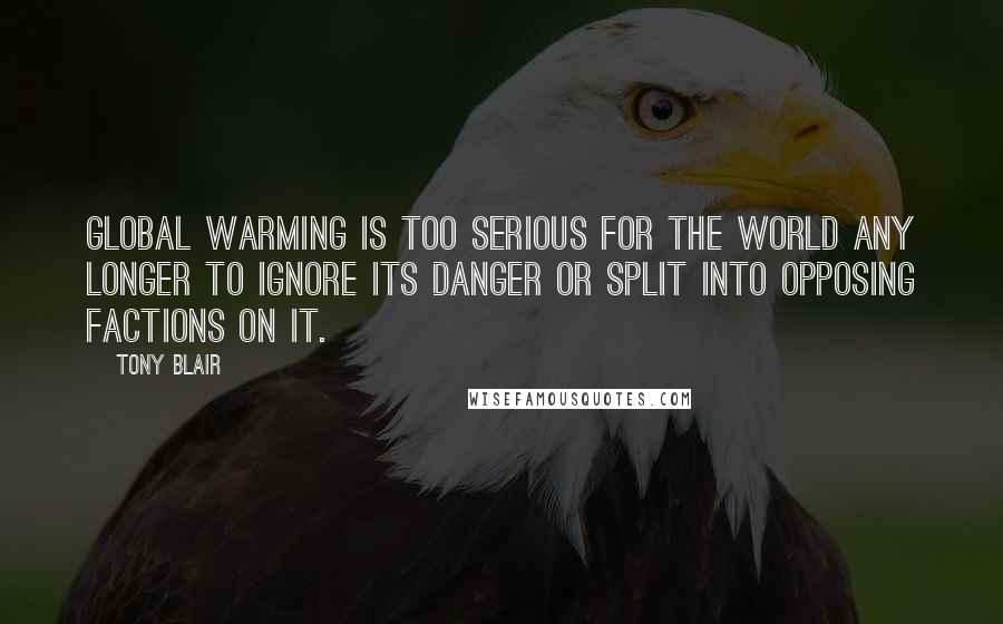 Tony Blair Quotes: Global warming is too serious for the world any longer to ignore its danger or split into opposing factions on it.