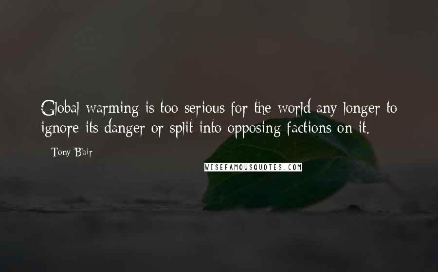 Tony Blair Quotes: Global warming is too serious for the world any longer to ignore its danger or split into opposing factions on it.