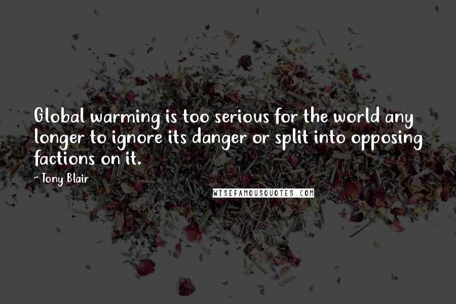 Tony Blair Quotes: Global warming is too serious for the world any longer to ignore its danger or split into opposing factions on it.