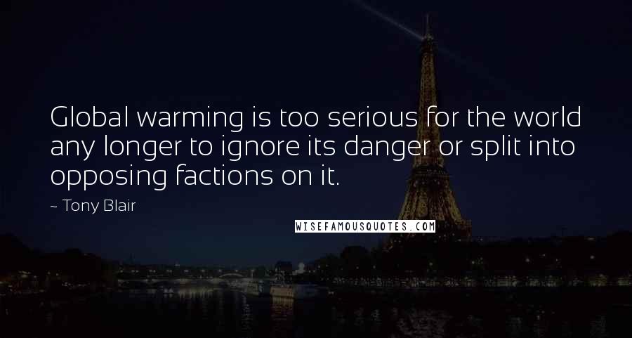 Tony Blair Quotes: Global warming is too serious for the world any longer to ignore its danger or split into opposing factions on it.