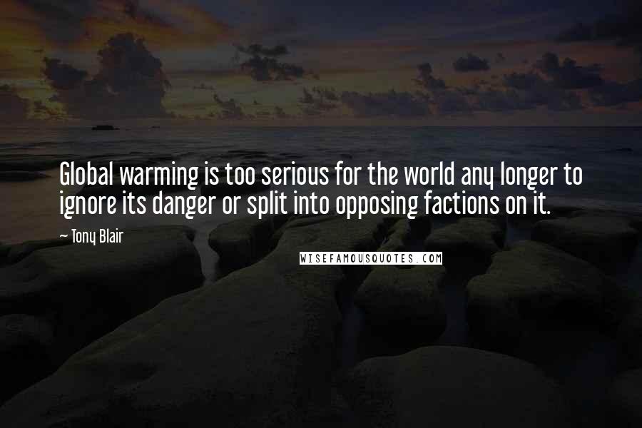 Tony Blair Quotes: Global warming is too serious for the world any longer to ignore its danger or split into opposing factions on it.