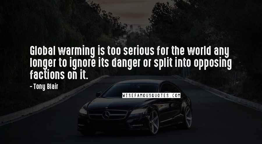 Tony Blair Quotes: Global warming is too serious for the world any longer to ignore its danger or split into opposing factions on it.