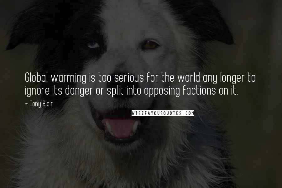 Tony Blair Quotes: Global warming is too serious for the world any longer to ignore its danger or split into opposing factions on it.