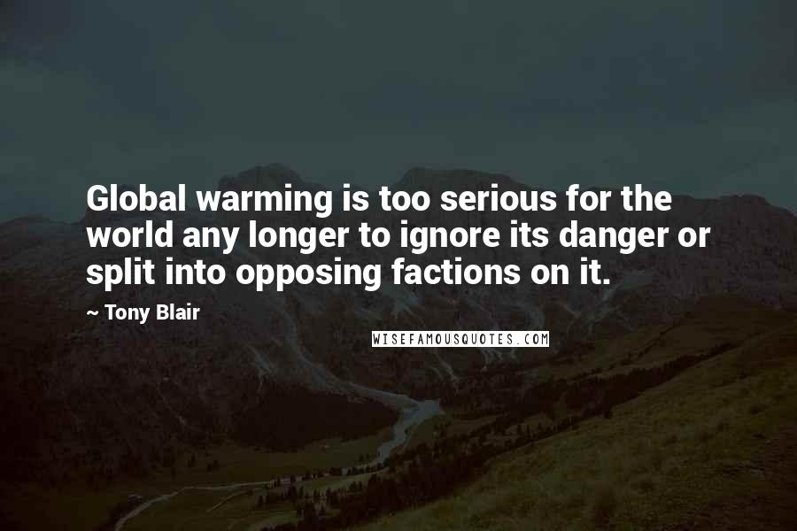 Tony Blair Quotes: Global warming is too serious for the world any longer to ignore its danger or split into opposing factions on it.