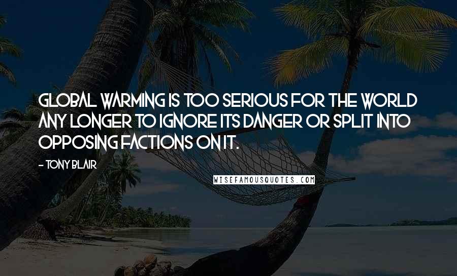 Tony Blair Quotes: Global warming is too serious for the world any longer to ignore its danger or split into opposing factions on it.