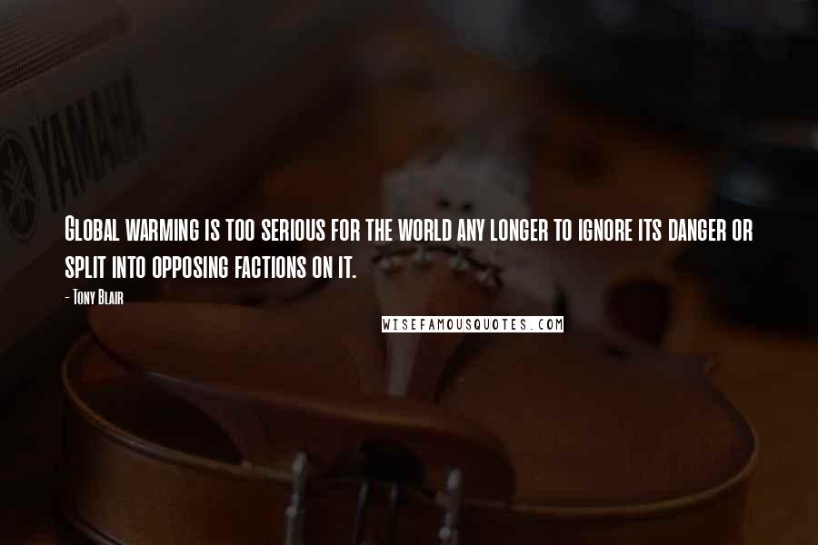 Tony Blair Quotes: Global warming is too serious for the world any longer to ignore its danger or split into opposing factions on it.