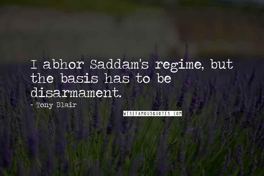 Tony Blair Quotes: I abhor Saddam's regime, but the basis has to be disarmament.
