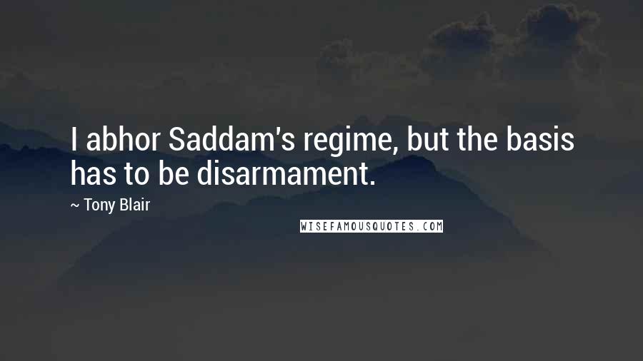 Tony Blair Quotes: I abhor Saddam's regime, but the basis has to be disarmament.