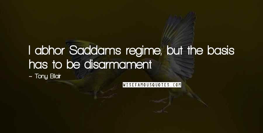 Tony Blair Quotes: I abhor Saddam's regime, but the basis has to be disarmament.