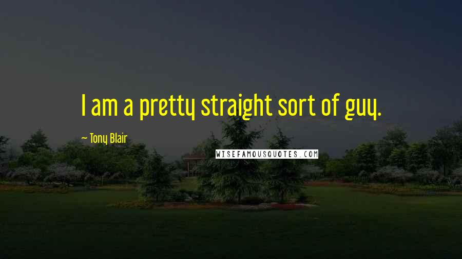 Tony Blair Quotes: I am a pretty straight sort of guy.