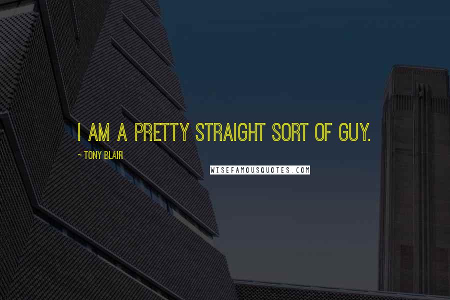 Tony Blair Quotes: I am a pretty straight sort of guy.