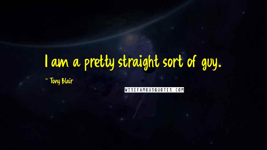 Tony Blair Quotes: I am a pretty straight sort of guy.