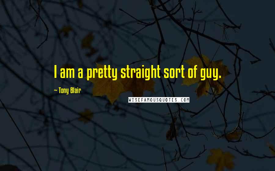 Tony Blair Quotes: I am a pretty straight sort of guy.