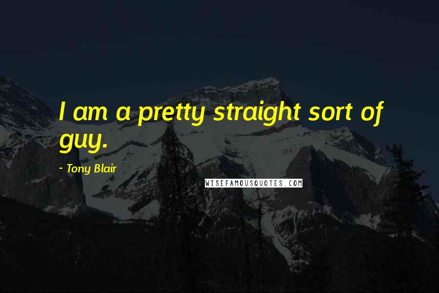 Tony Blair Quotes: I am a pretty straight sort of guy.