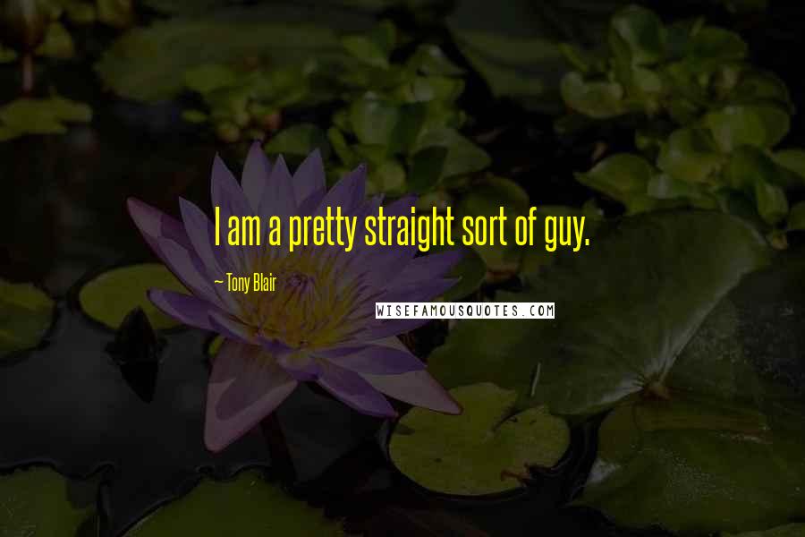 Tony Blair Quotes: I am a pretty straight sort of guy.