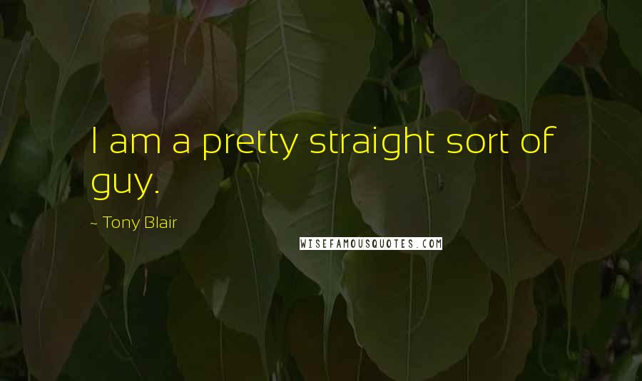 Tony Blair Quotes: I am a pretty straight sort of guy.