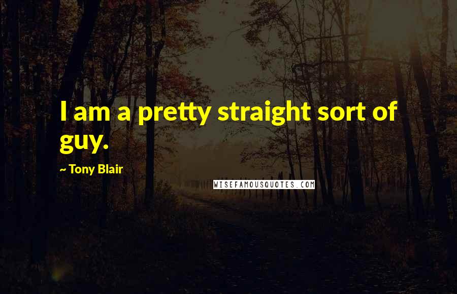 Tony Blair Quotes: I am a pretty straight sort of guy.