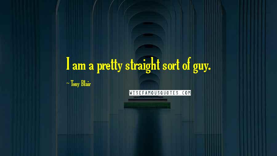 Tony Blair Quotes: I am a pretty straight sort of guy.
