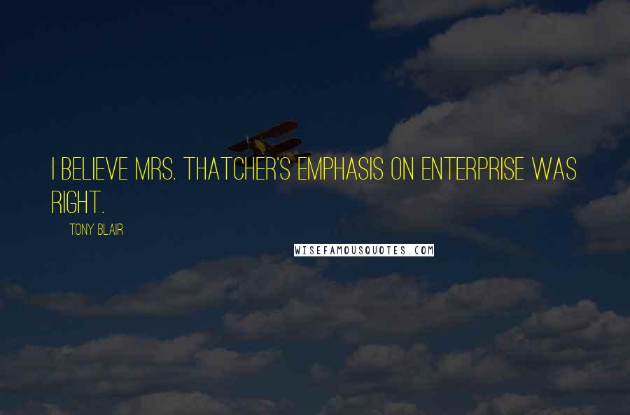 Tony Blair Quotes: I believe Mrs. Thatcher's emphasis on enterprise was right.