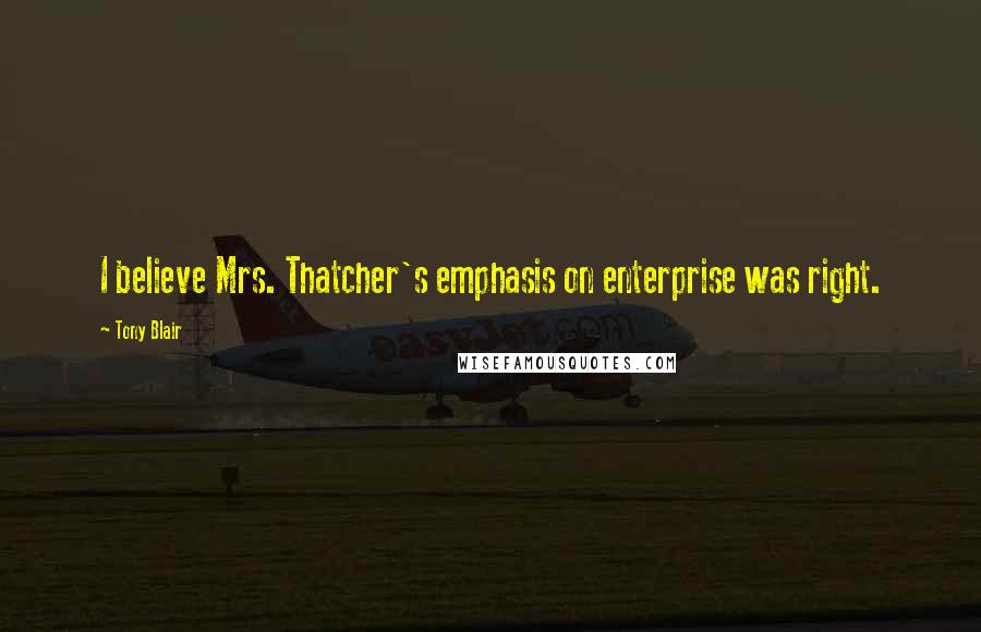 Tony Blair Quotes: I believe Mrs. Thatcher's emphasis on enterprise was right.