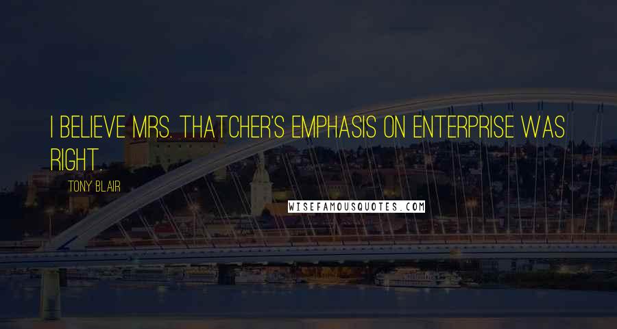 Tony Blair Quotes: I believe Mrs. Thatcher's emphasis on enterprise was right.