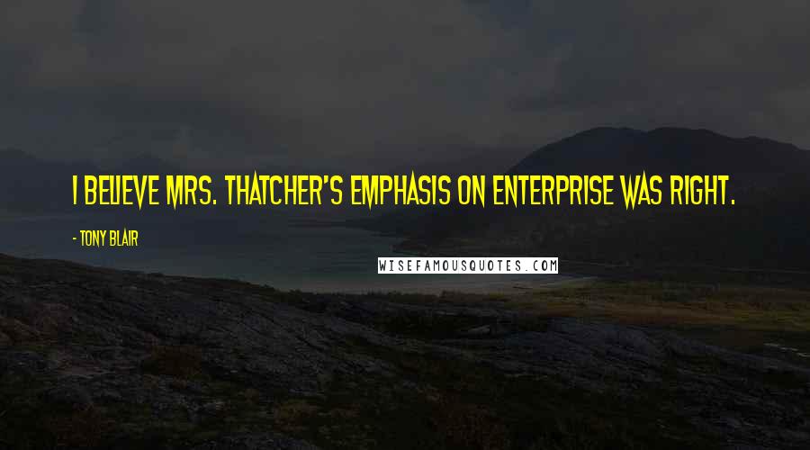 Tony Blair Quotes: I believe Mrs. Thatcher's emphasis on enterprise was right.