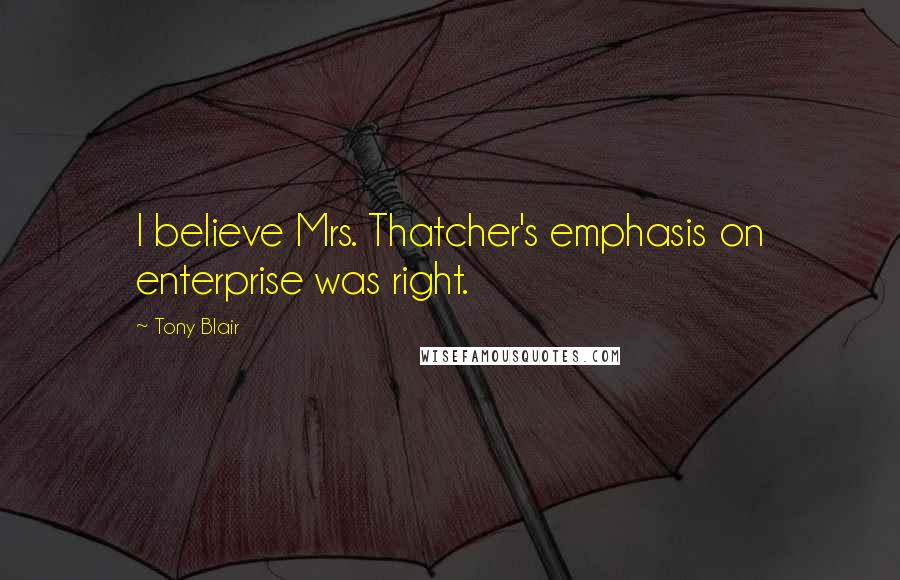 Tony Blair Quotes: I believe Mrs. Thatcher's emphasis on enterprise was right.