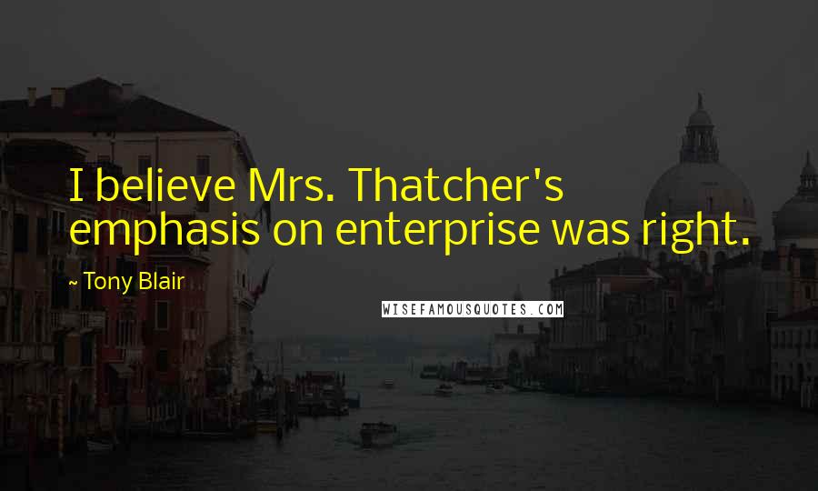 Tony Blair Quotes: I believe Mrs. Thatcher's emphasis on enterprise was right.