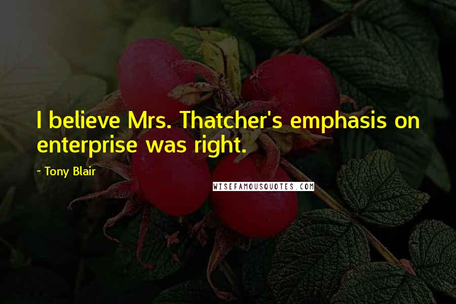 Tony Blair Quotes: I believe Mrs. Thatcher's emphasis on enterprise was right.