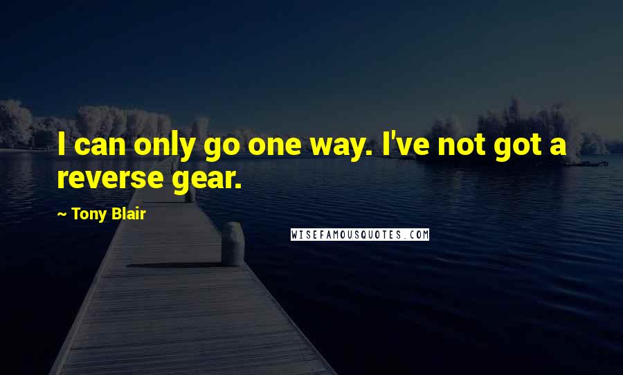 Tony Blair Quotes: I can only go one way. I've not got a reverse gear.