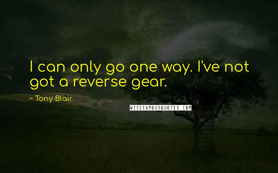 Tony Blair Quotes: I can only go one way. I've not got a reverse gear.