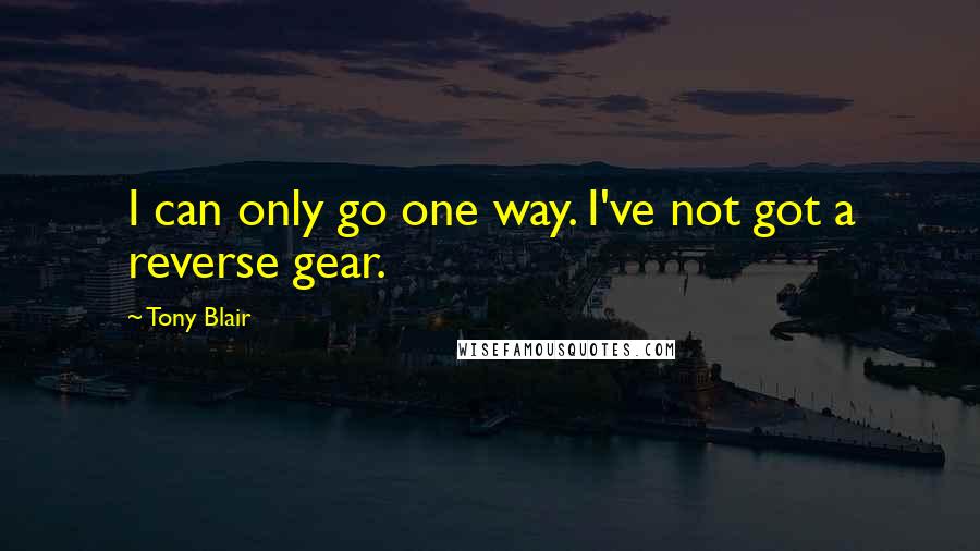 Tony Blair Quotes: I can only go one way. I've not got a reverse gear.