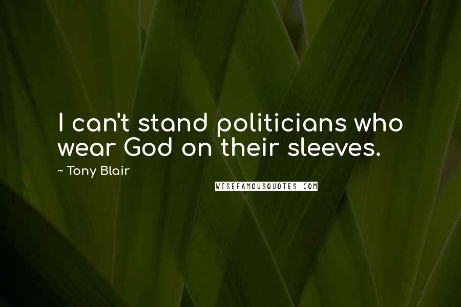 Tony Blair Quotes: I can't stand politicians who wear God on their sleeves.