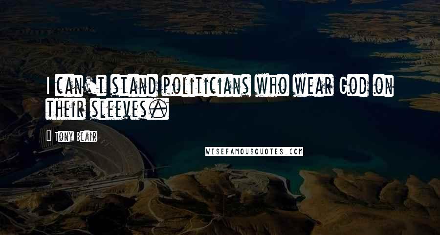 Tony Blair Quotes: I can't stand politicians who wear God on their sleeves.