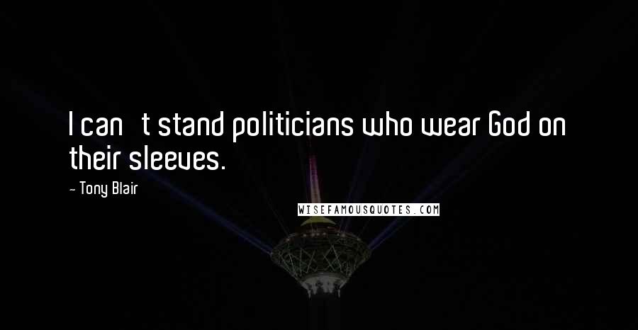 Tony Blair Quotes: I can't stand politicians who wear God on their sleeves.