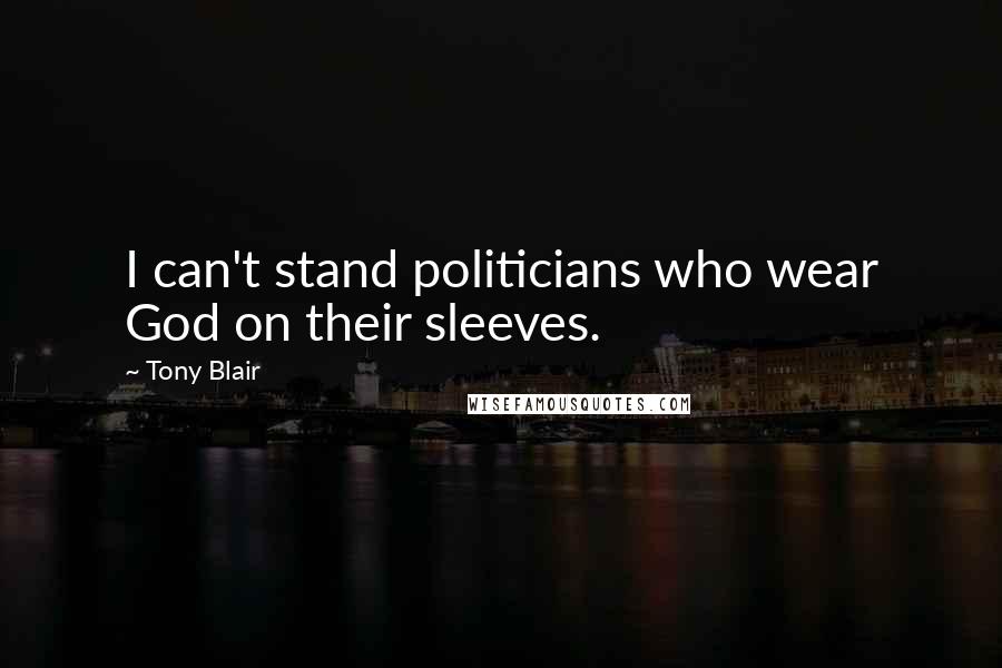 Tony Blair Quotes: I can't stand politicians who wear God on their sleeves.