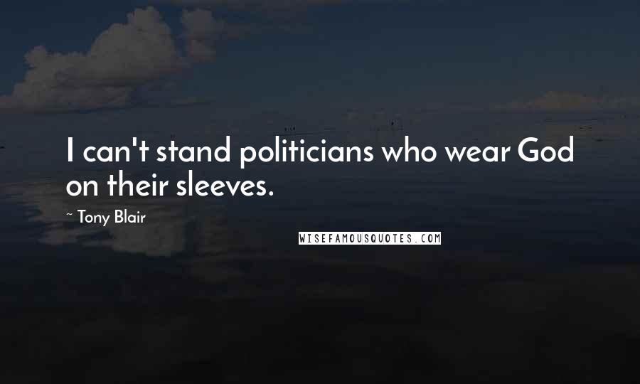 Tony Blair Quotes: I can't stand politicians who wear God on their sleeves.