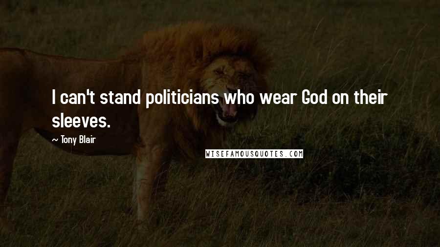 Tony Blair Quotes: I can't stand politicians who wear God on their sleeves.