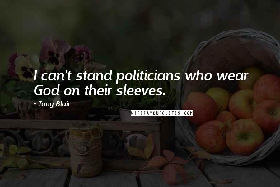 Tony Blair Quotes: I can't stand politicians who wear God on their sleeves.