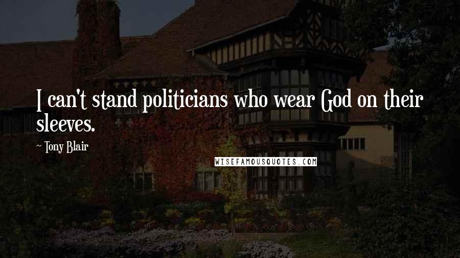 Tony Blair Quotes: I can't stand politicians who wear God on their sleeves.