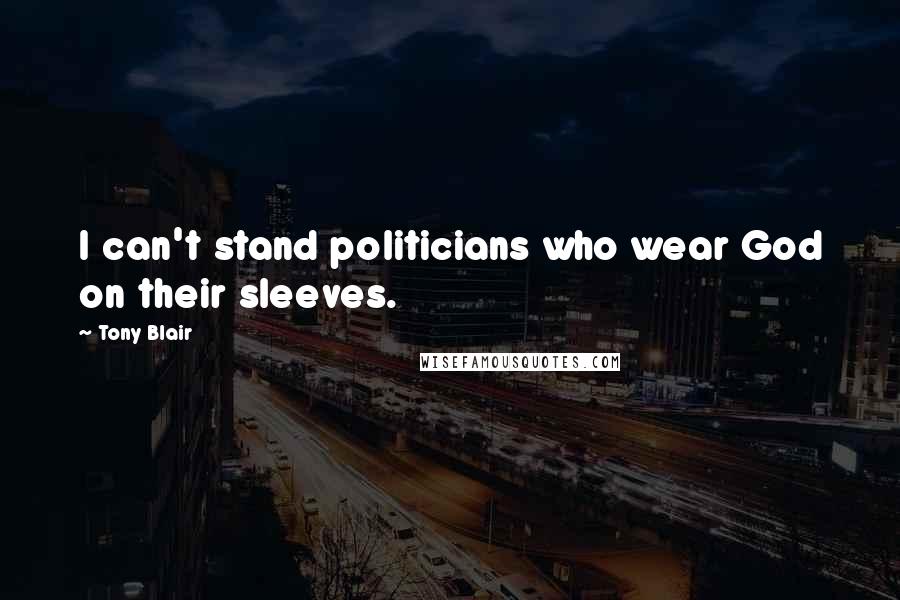 Tony Blair Quotes: I can't stand politicians who wear God on their sleeves.