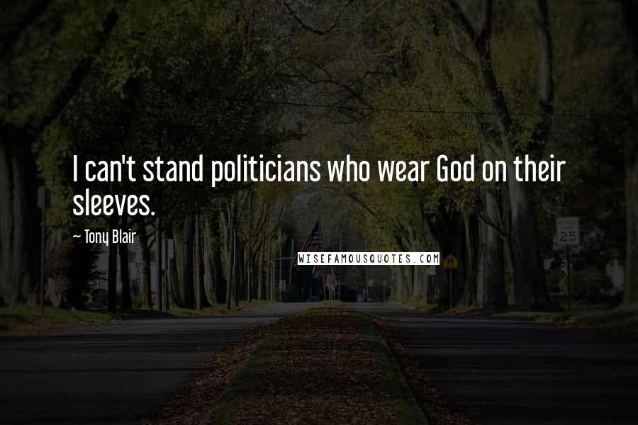 Tony Blair Quotes: I can't stand politicians who wear God on their sleeves.