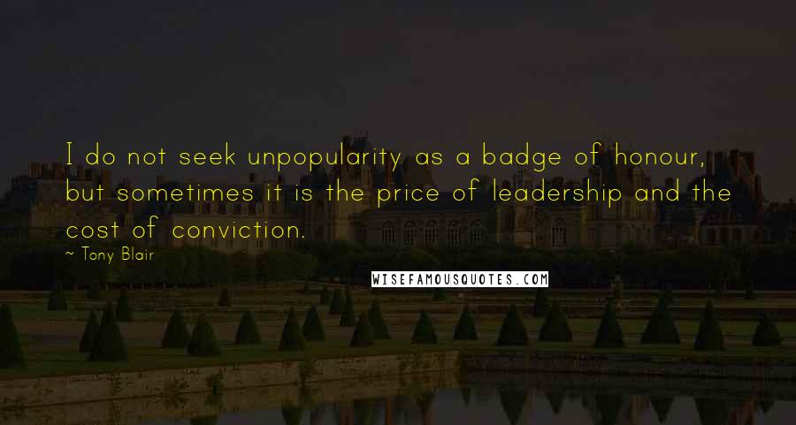 Tony Blair Quotes: I do not seek unpopularity as a badge of honour, but sometimes it is the price of leadership and the cost of conviction.