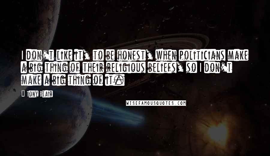 Tony Blair Quotes: I don't like it, to be honest, when politicians make a big thing of their religious beliefs, so I don't make a big thing of it.