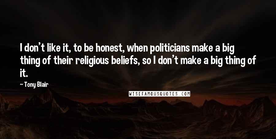 Tony Blair Quotes: I don't like it, to be honest, when politicians make a big thing of their religious beliefs, so I don't make a big thing of it.