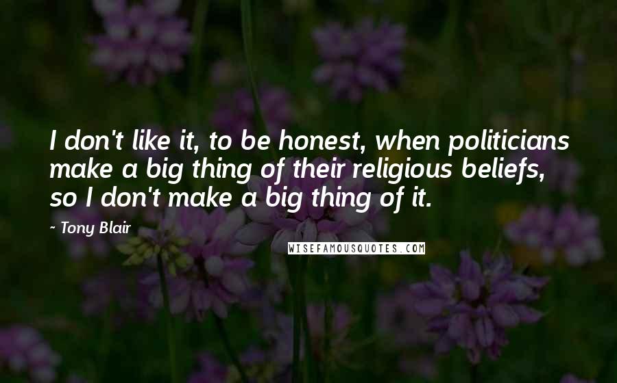 Tony Blair Quotes: I don't like it, to be honest, when politicians make a big thing of their religious beliefs, so I don't make a big thing of it.