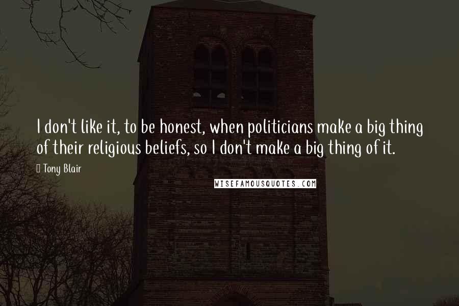 Tony Blair Quotes: I don't like it, to be honest, when politicians make a big thing of their religious beliefs, so I don't make a big thing of it.