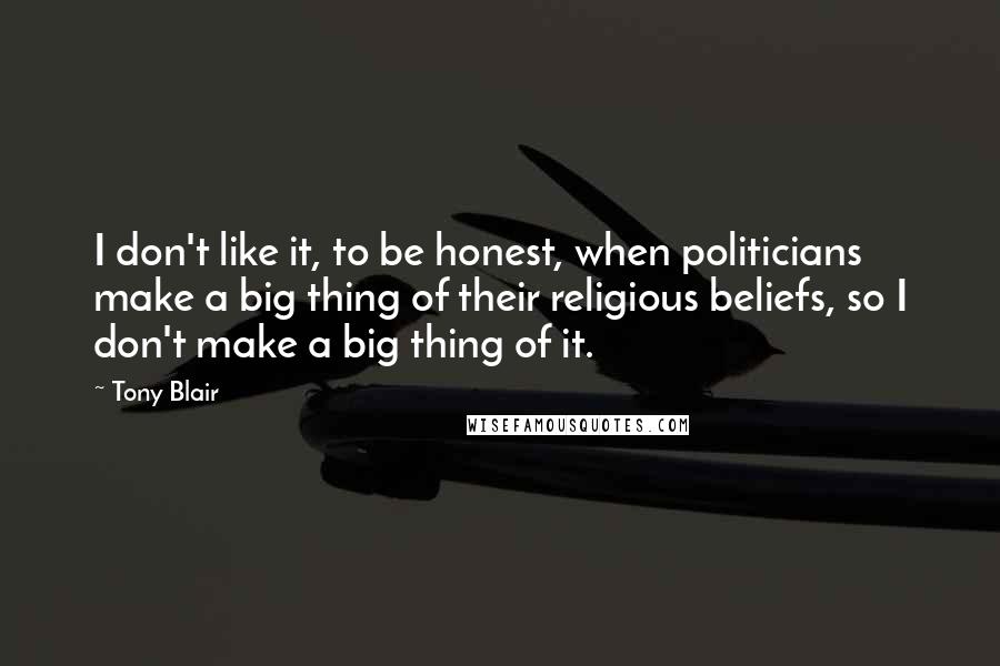 Tony Blair Quotes: I don't like it, to be honest, when politicians make a big thing of their religious beliefs, so I don't make a big thing of it.