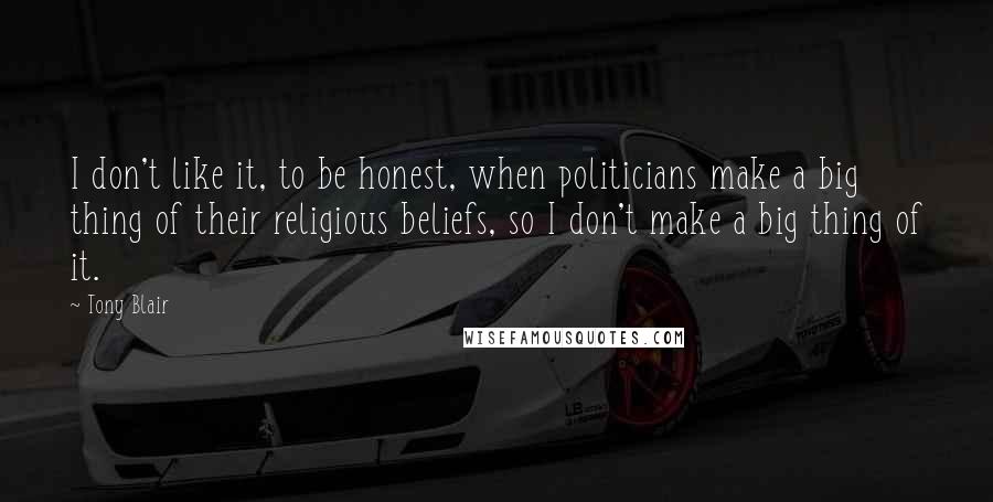 Tony Blair Quotes: I don't like it, to be honest, when politicians make a big thing of their religious beliefs, so I don't make a big thing of it.