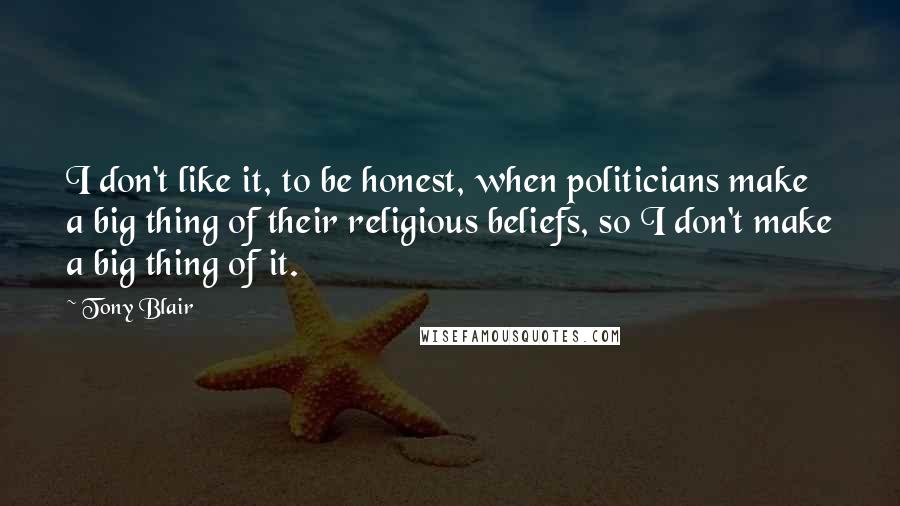 Tony Blair Quotes: I don't like it, to be honest, when politicians make a big thing of their religious beliefs, so I don't make a big thing of it.